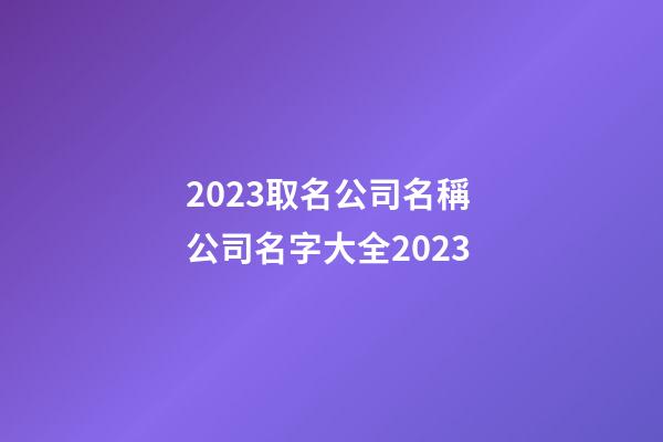 2023取名公司名稱 公司名字大全2023-第1張-公司起名-玄機派